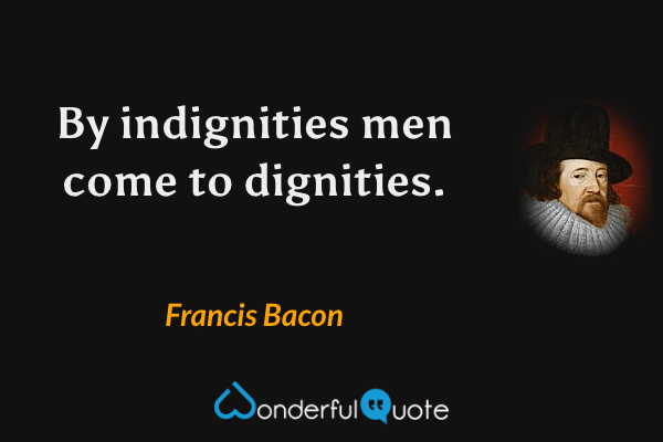 By indignities men come to dignities. - Francis Bacon quote.