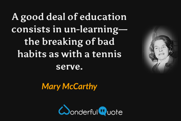 A good deal of education consists in un-learning—the breaking of bad habits as with a tennis serve. - Mary McCarthy quote.