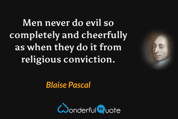 Men never do evil so completely and cheerfully as when they do it from religious conviction. - Blaise Pascal quote.