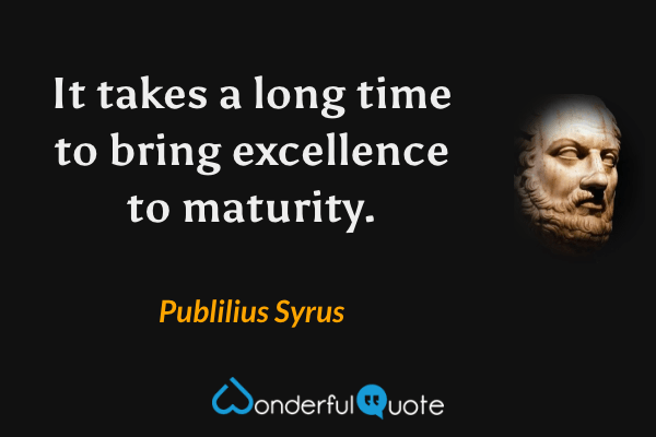 It takes a long time to bring excellence to maturity. - Publilius Syrus quote.