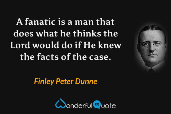 A fanatic is a man that does what he thinks the Lord would do if He knew the facts of the case. - Finley Peter Dunne quote.