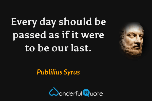 Every day should be passed as if it were to be our last. - Publilius Syrus quote.