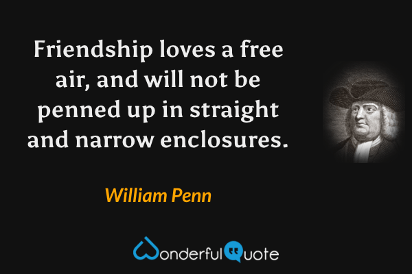 Friendship loves a free air, and will not be penned up in straight and narrow enclosures. - William Penn quote.