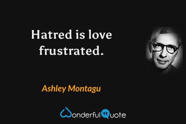 Hatred is love frustrated. - Ashley Montagu quote.
