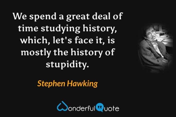 We spend a great deal of time studying history, which, let's face it, is mostly the history of stupidity. - Stephen Hawking quote.