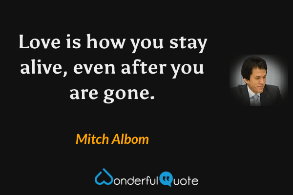 Love is how you stay alive, even after you are gone. - Mitch Albom quote.