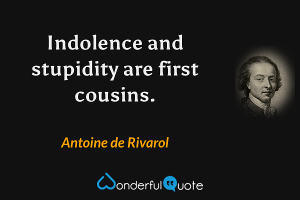 Indolence and stupidity are first cousins. - Antoine de Rivarol quote.