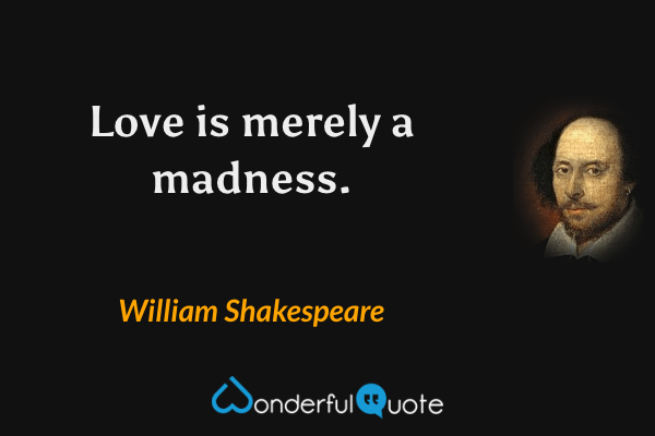 Love is merely a madness. - William Shakespeare quote.