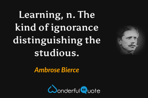 Learning, n. The kind of ignorance distinguishing the studious. - Ambrose Bierce quote.