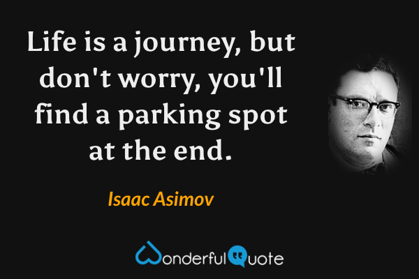 Life is a journey, but don't worry, you'll find a parking spot at the end. - Isaac Asimov quote.