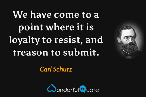 We have come to a point where it is loyalty to resist, and treason to submit. - Carl Schurz quote.