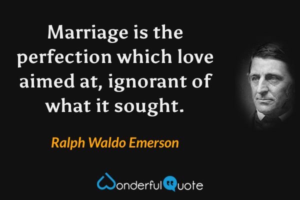 Marriage is the perfection which love aimed at, ignorant of what it sought. - Ralph Waldo Emerson quote.