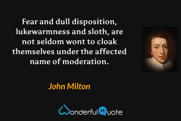 Fear and dull disposition, lukewarmness and sloth, are not seldom wont to cloak themselves under the affected name of moderation. - John Milton quote.