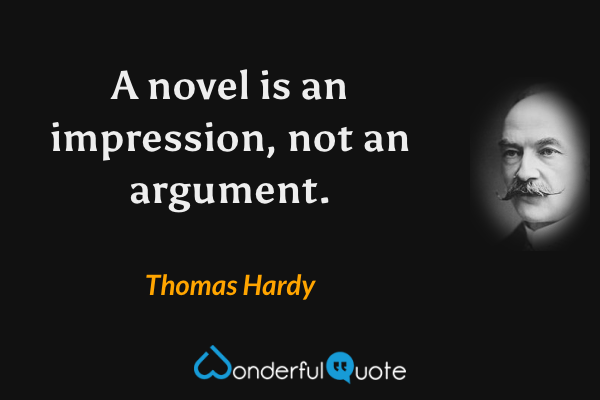 A novel is an impression, not an argument. - Thomas Hardy quote.