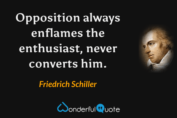 Opposition always enflames the enthusiast, never converts him. - Friedrich Schiller quote.