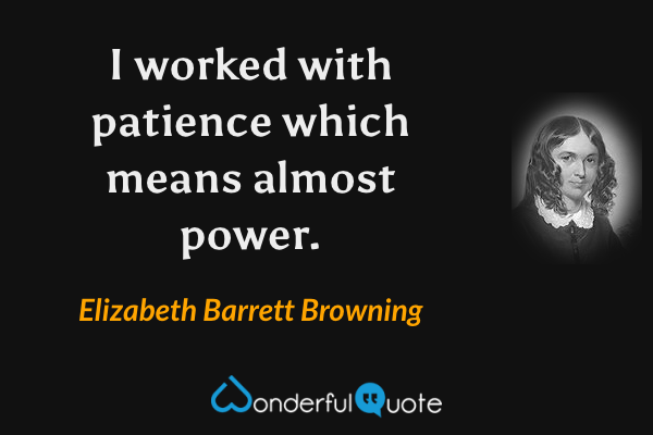 I worked with patience which means almost power. - Elizabeth Barrett Browning quote.