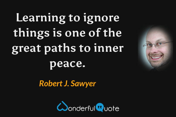 Learning to ignore things is one of the great paths to inner peace. - Robert J. Sawyer quote.