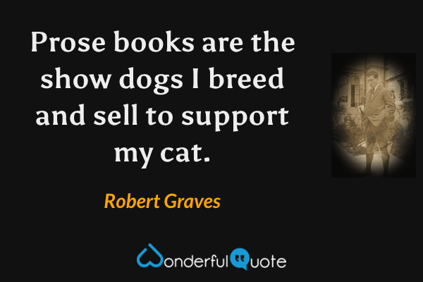 Prose books are the show dogs I breed and sell to support my cat. - Robert Graves quote.