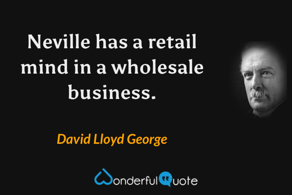 Neville has a retail mind in a wholesale business. - David Lloyd George quote.