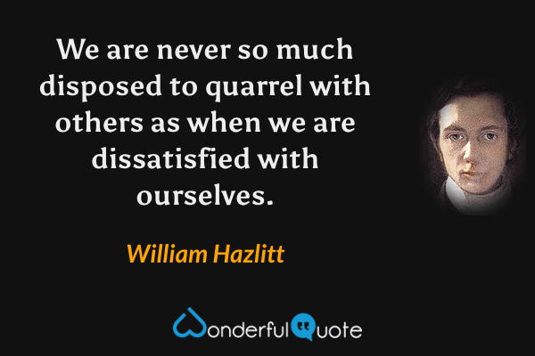 We are never so much disposed to quarrel with others as when we are dissatisfied with ourselves. - William Hazlitt quote.