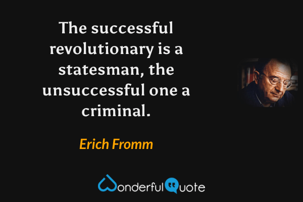 The successful revolutionary is a statesman, the unsuccessful one a criminal. - Erich Fromm quote.