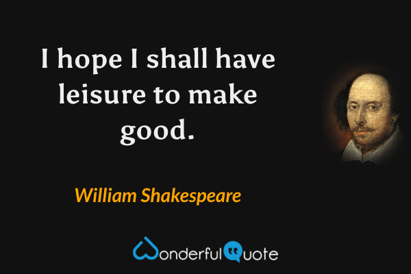 I hope I shall have leisure to make good. - William Shakespeare quote.