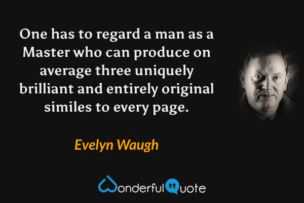 One has to regard a man as a Master who can produce on average three uniquely brilliant and entirely original similes to every page. - Evelyn Waugh quote.