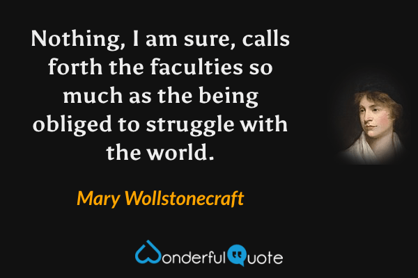 Nothing, I am sure, calls forth the faculties so much as the being obliged to struggle with the world. - Mary Wollstonecraft quote.
