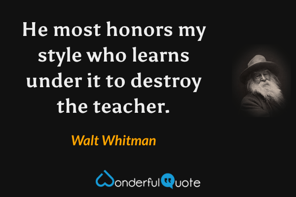 He most honors my style who learns under it to destroy the teacher. - Walt Whitman quote.