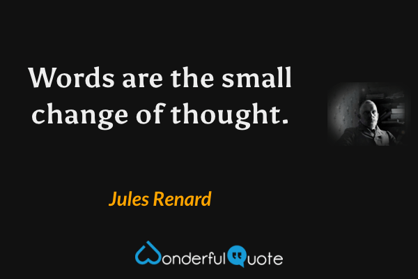 Words are the small change of thought. - Jules Renard quote.