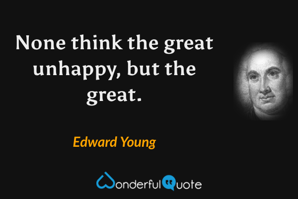None think the great unhappy, but the great. - Edward Young quote.