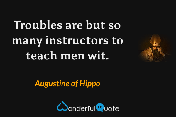 Troubles are but so many instructors to teach men wit. - Augustine of Hippo quote.