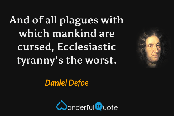And of all plagues with which mankind are cursed,
Ecclesiastic tyranny's the worst. - Daniel Defoe quote.