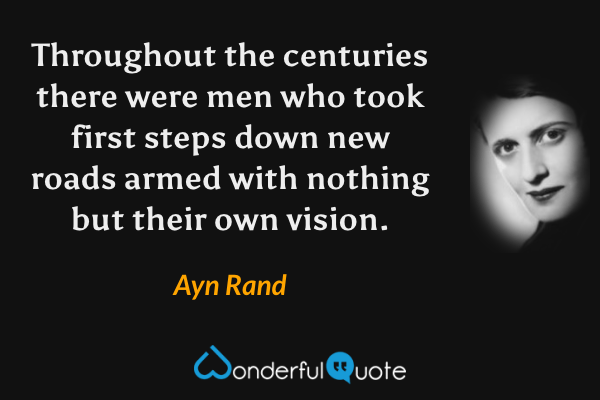 Throughout the centuries there were men who took first steps down new roads armed with nothing but their own vision. - Ayn Rand quote.