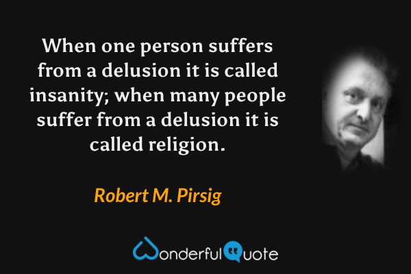 When one person suffers from a delusion it is called insanity; when many people suffer from a delusion it is called religion. - Robert M. Pirsig quote.