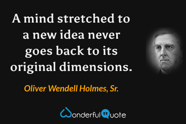 A mind stretched to a new idea never goes back to its original dimensions. - Oliver Wendell Holmes, Sr. quote.