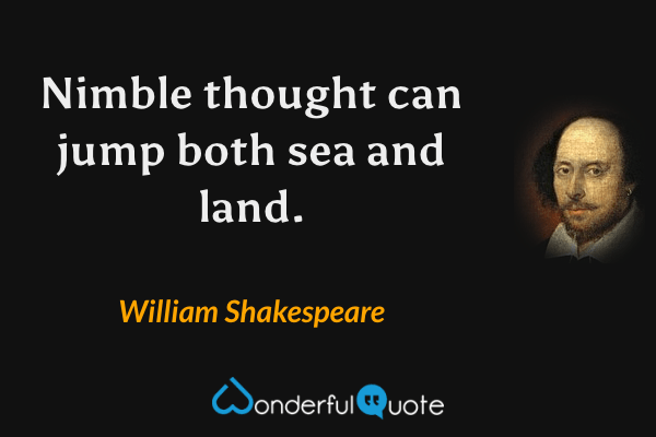 Nimble thought can jump both sea and land. - William Shakespeare quote.