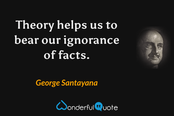 Theory helps us to bear our ignorance of facts. - George Santayana quote.