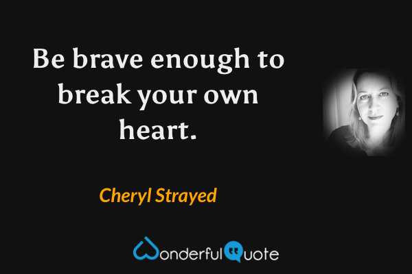 Be brave enough to break your own heart. - Cheryl Strayed quote.