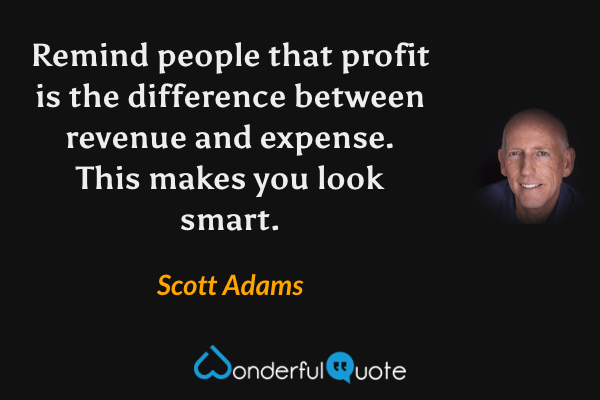 Remind people that profit is the difference between revenue and expense. This makes you look smart. - Scott Adams quote.