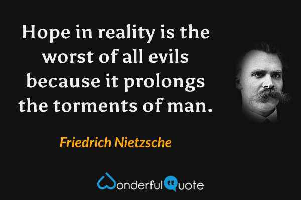 Hope in reality is the worst of all evils because it prolongs the torments of man. - Friedrich Nietzsche quote.