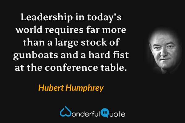 Leadership in today's world requires far more than a large stock of gunboats and a hard fist at the conference table. - Hubert Humphrey quote.