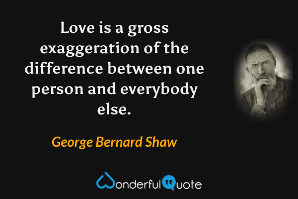 Love is a gross exaggeration of the difference between one person and everybody else. - George Bernard Shaw quote.