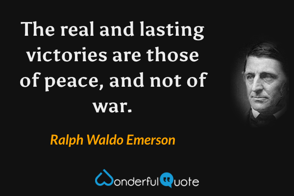 The real and lasting victories are those of peace, and not of war. - Ralph Waldo Emerson quote.