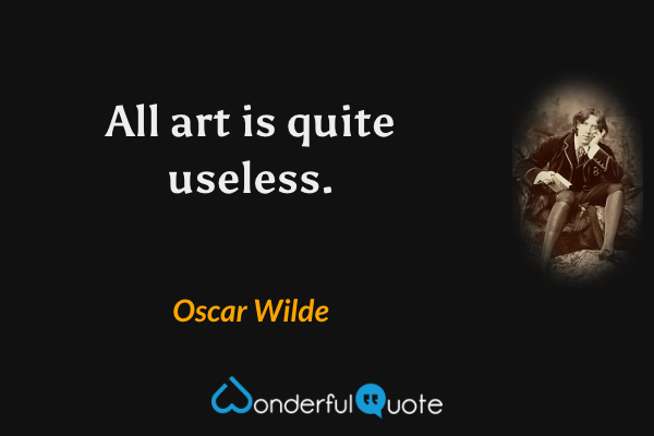 All art is quite useless. - Oscar Wilde quote.