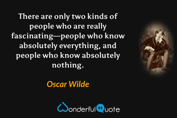 There are only two kinds of people who are really fascinating—people who know absolutely everything, and people who know absolutely nothing. - Oscar Wilde quote.