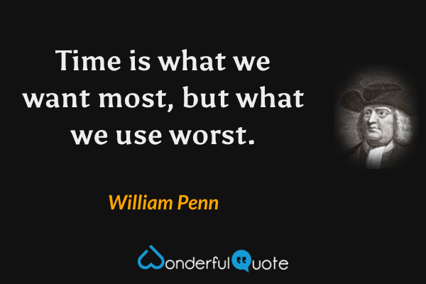Time is what we want most, but what we use worst. - William Penn quote.