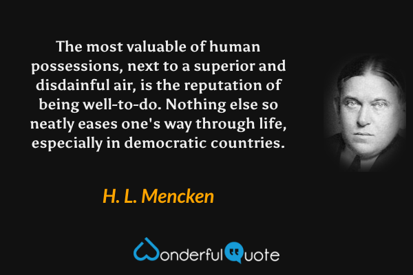 The most valuable of human possessions, next to a superior and disdainful air, is the reputation of being well-to-do. Nothing else so neatly eases one's way through life, especially in democratic countries. - H. L. Mencken quote.