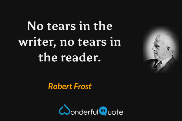 No tears in the writer, no tears in the reader. - Robert Frost quote.