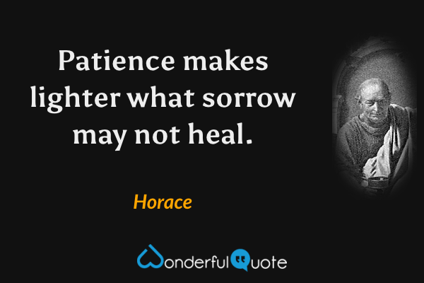 Patience makes lighter what sorrow may not heal. - Horace quote.